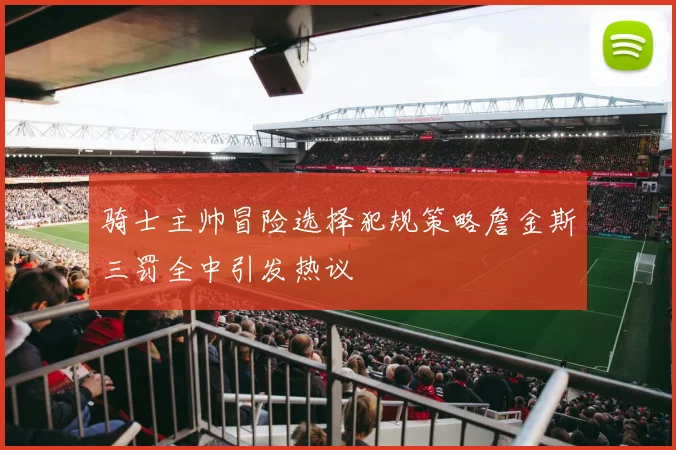 骑士主帅冒险选择犯规策略詹金斯三罚全中引发热议
