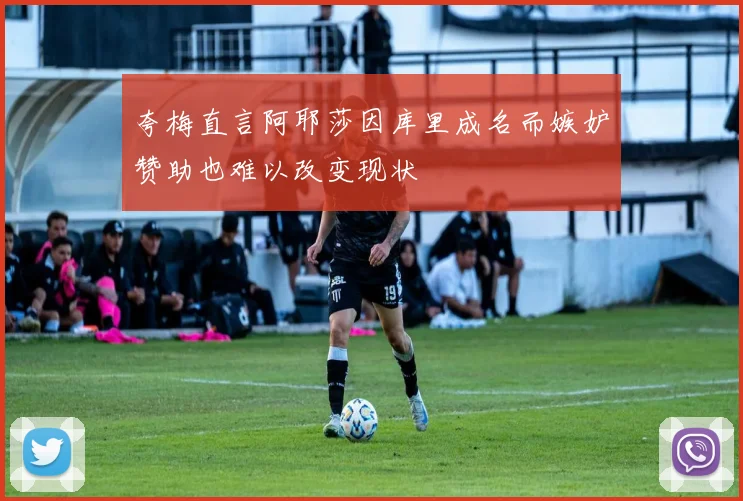 夸梅直言阿耶莎因库里成名而嫉妒赞助也难以改变现状