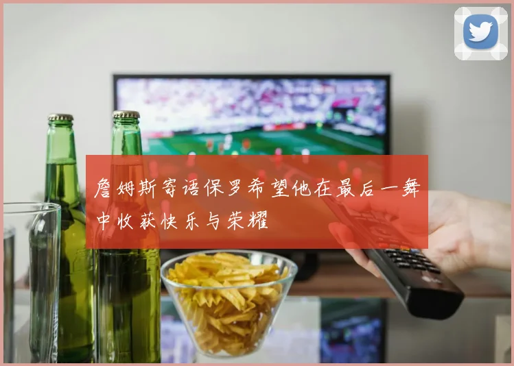 詹姆斯寄语保罗希望他在最后一舞中收获快乐与荣耀