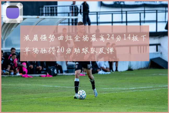 浓眉强势回归全场最高24分14板下半场独得20分助球队反弹