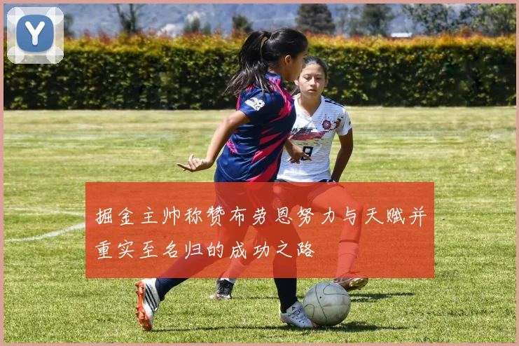 掘金主帅称赞布劳恩努力与天赋并重实至名归的成功之路