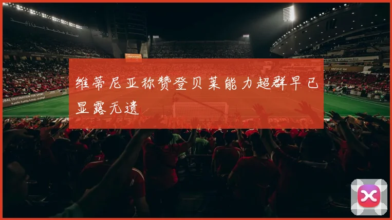 维蒂尼亚称赞登贝莱能力超群早已显露无遗