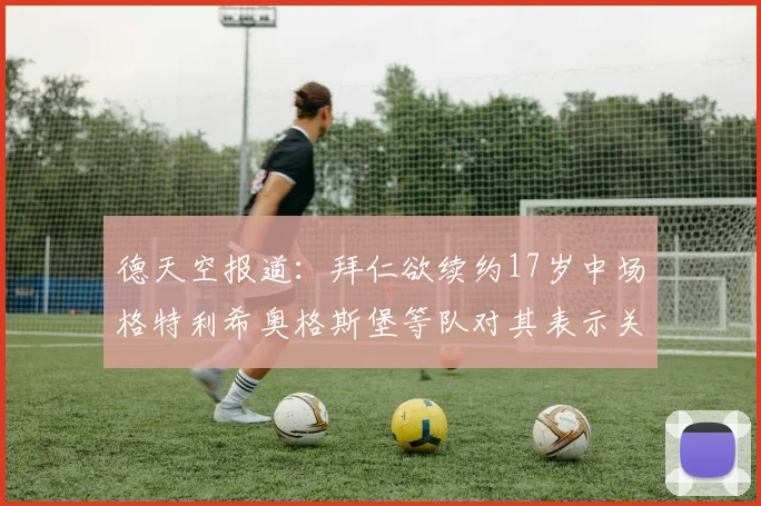 德天空报道：拜仁欲续约17岁中场格特利希奥格斯堡等队对其表示关注