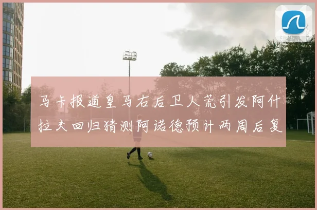 马卡报道皇马右后卫人荒引发阿什拉夫回归猜测阿诺德预计两周后复出
