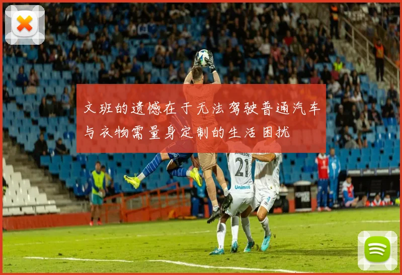 文班的遗憾在于无法驾驶普通汽车与衣物需量身定制的生活困扰