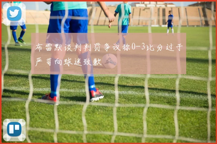 布雷默谈判判罚争议称0-3比分过于严苛向球迷致歉