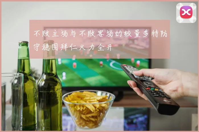 不败主场与不败客场的较量多特防守稳固拜仁火力全开