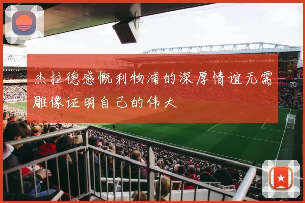杰拉德感慨利物浦的深厚情谊无需雕像证明自己的伟大
