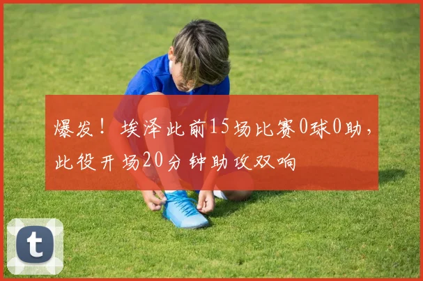 爆发！埃泽此前15场比赛0球0助，此役开场20分钟助攻双响