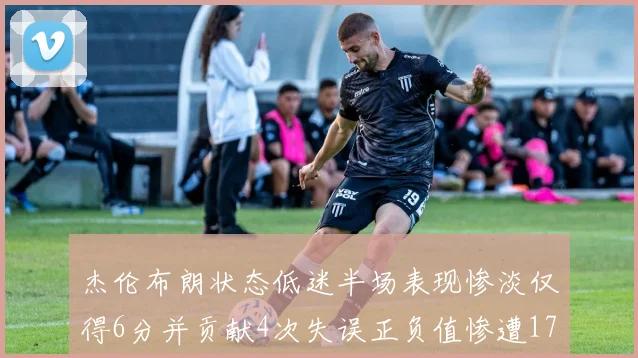 杰伦布朗状态低迷半场表现惨淡仅得6分并贡献4次失误正负值惨遭17