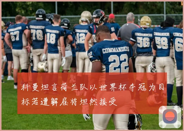 科曼坦言荷兰队以世界杯夺冠为目标若遭解雇将坦然接受