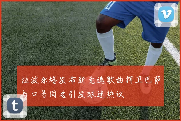 拉波尔塔发布新竞选歌曲捍卫巴萨与口号同名引发球迷热议