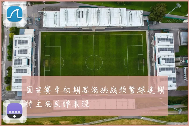 国安赛季初期客场挑战频繁球迷期待主场反弹表现