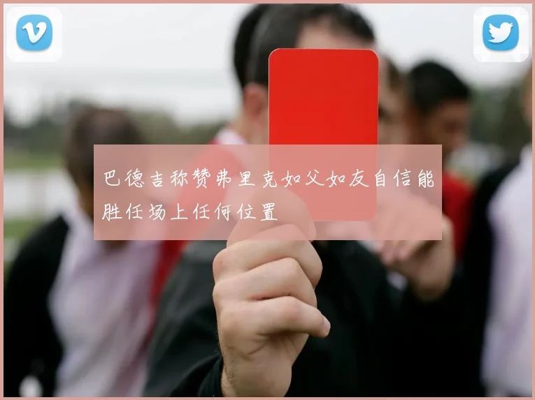 巴德吉称赞弗里克如父如友自信能胜任场上任何位置
