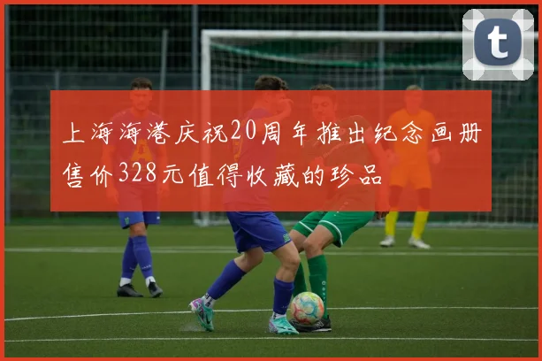 上海海港庆祝20周年推出纪念画册售价328元值得收藏的珍品