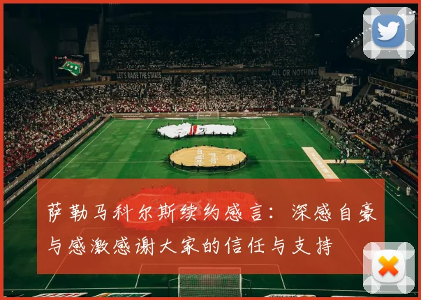 萨勒马科尔斯续约感言：深感自豪与感激感谢大家的信任与支持