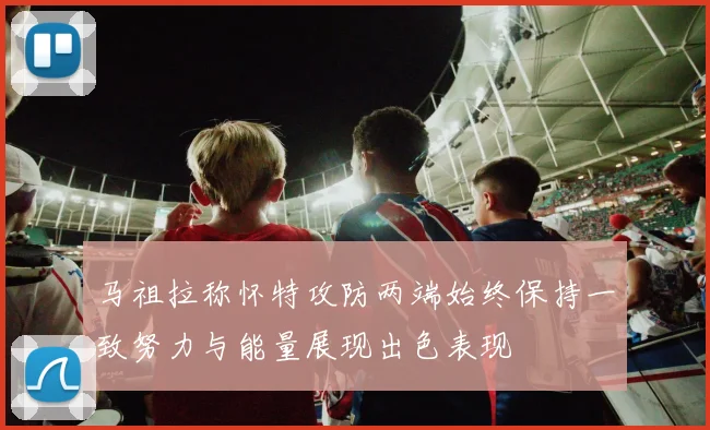 马祖拉称怀特攻防两端始终保持一致努力与能量展现出色表现