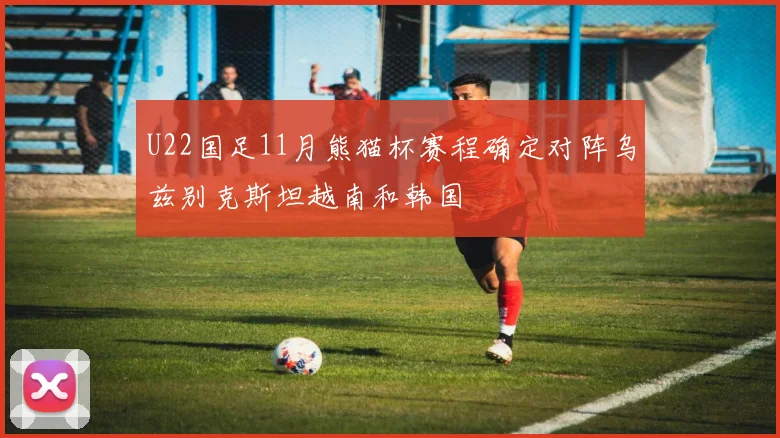 U22国足11月熊猫杯赛程确定对阵乌兹别克斯坦越南和韩国