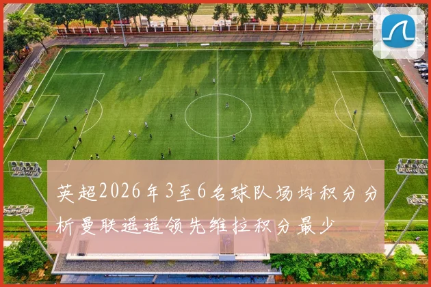 英超2026年3至6名球队场均积分分析曼联遥遥领先维拉积分最少
