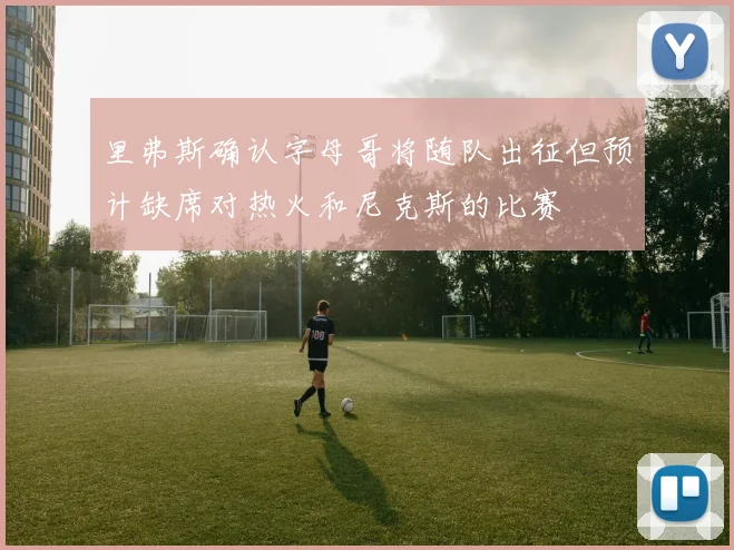 里弗斯确认字母哥将随队出征但预计缺席对热火和尼克斯的比赛