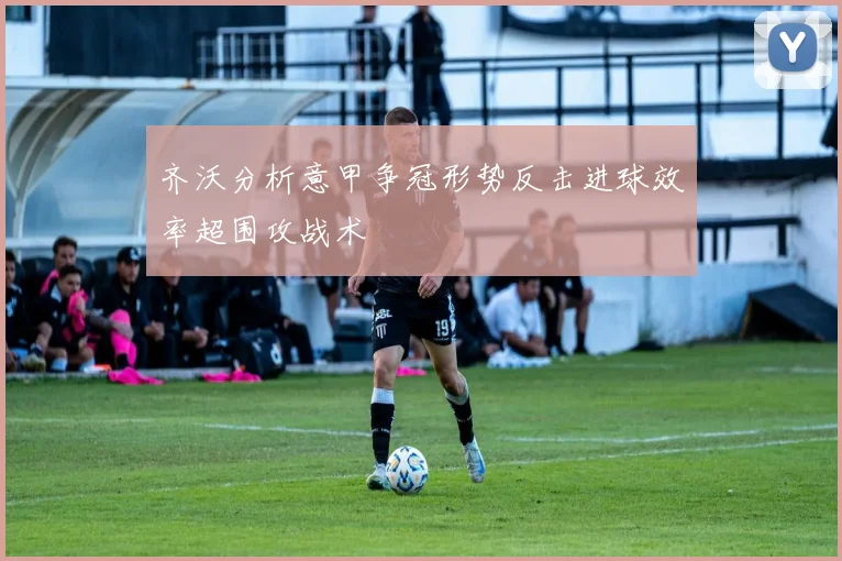 齐沃分析意甲争冠形势反击进球效率超围攻战术