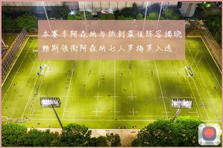 本赛季阿森纳与热刺最佳阵容揭晓赖斯领衔阿森纳七人罗梅罗入选