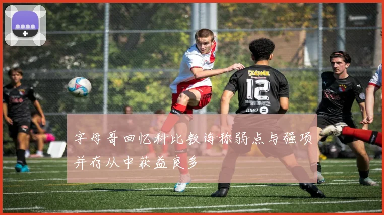 字母哥回忆科比教诲称弱点与强项并存从中获益良多