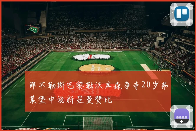 那不勒斯巴黎勒沃库森争夺20岁弗莱堡中场新星曼赞比