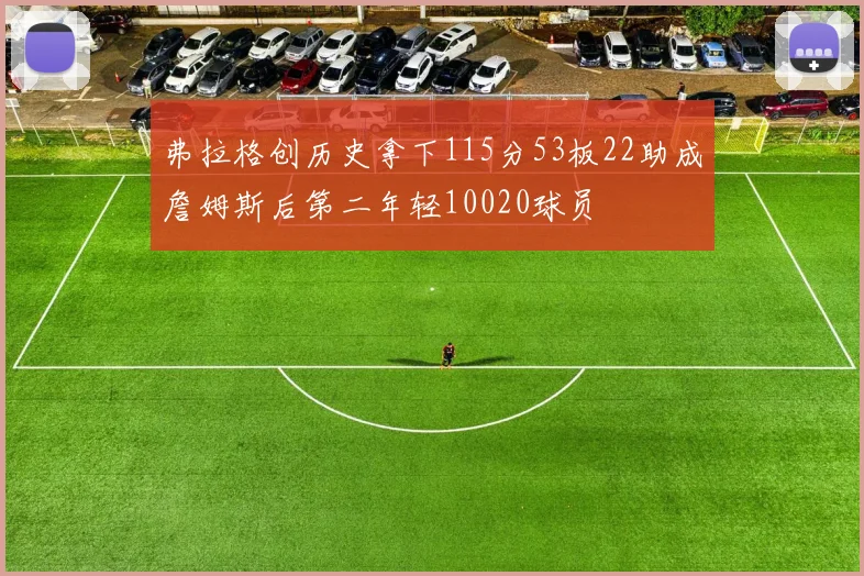 弗拉格创历史拿下115分53板22助成詹姆斯后第二年轻10020球员