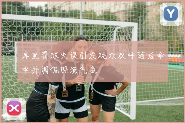 库里罚球失误引发观众欢呼随后命中并调侃现场气氛