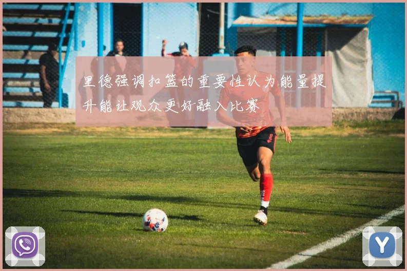 里德强调扣篮的重要性认为能量提升能让观众更好融入比赛