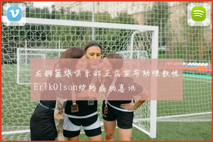 龙狮篮球俱乐部正式宣布助理教练ErikOlson续约成功喜讯