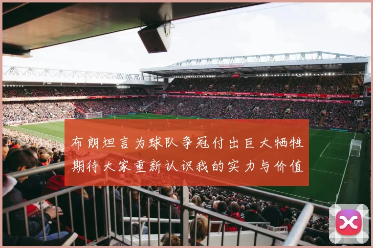 布朗坦言为球队争冠付出巨大牺牲期待大家重新认识我的实力与价值