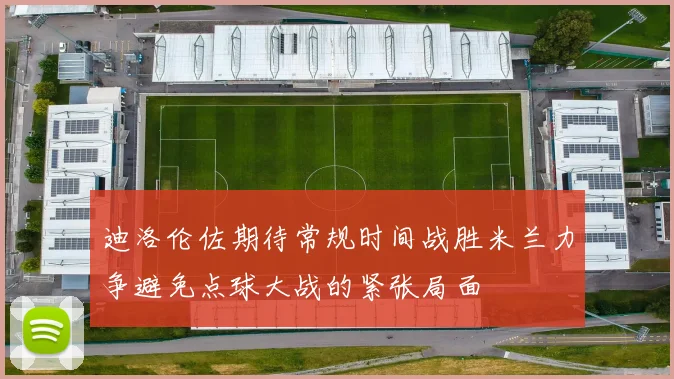 迪洛伦佐期待常规时间战胜米兰力争避免点球大战的紧张局面