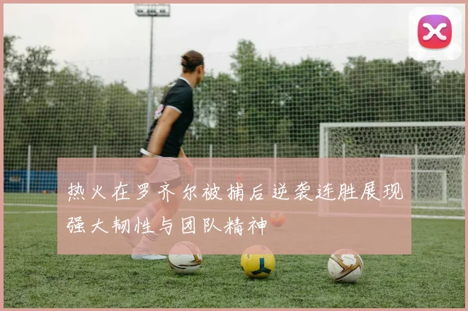 热火在罗齐尔被捕后逆袭连胜展现强大韧性与团队精神