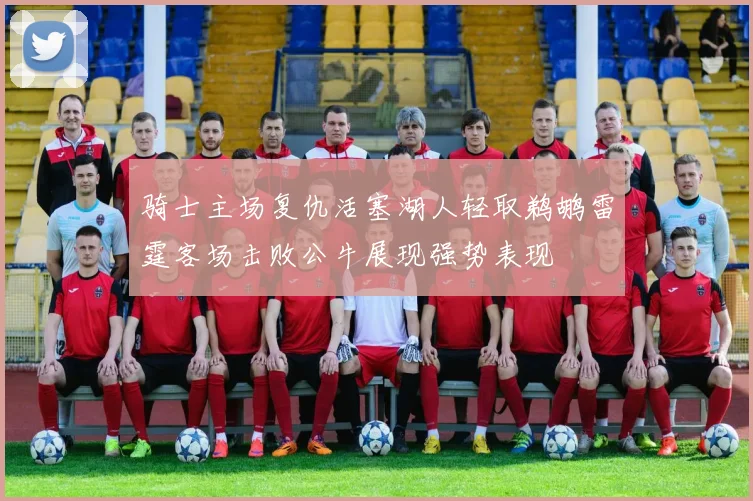 骑士主场复仇活塞湖人轻取鹈鹕雷霆客场击败公牛展现强势表现