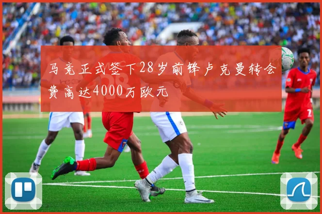 马竞正式签下28岁前锋卢克曼转会费高达4000万欧元