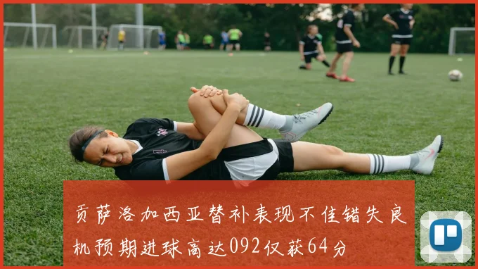 贡萨洛加西亚替补表现不佳错失良机预期进球高达092仅获64分