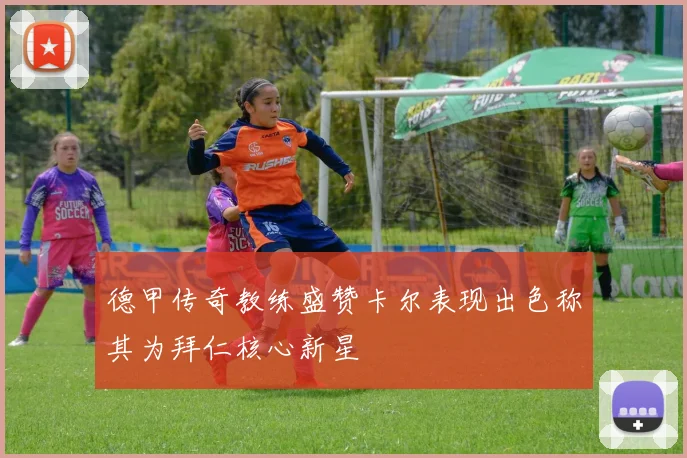 德甲传奇教练盛赞卡尔表现出色称其为拜仁核心新星