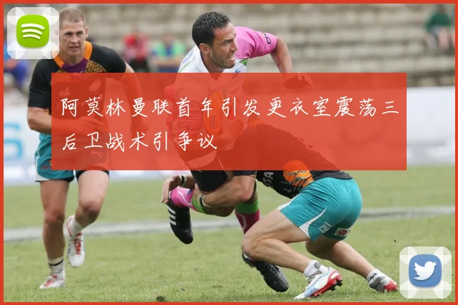 阿莫林曼联首年引发更衣室震荡三后卫战术引争议