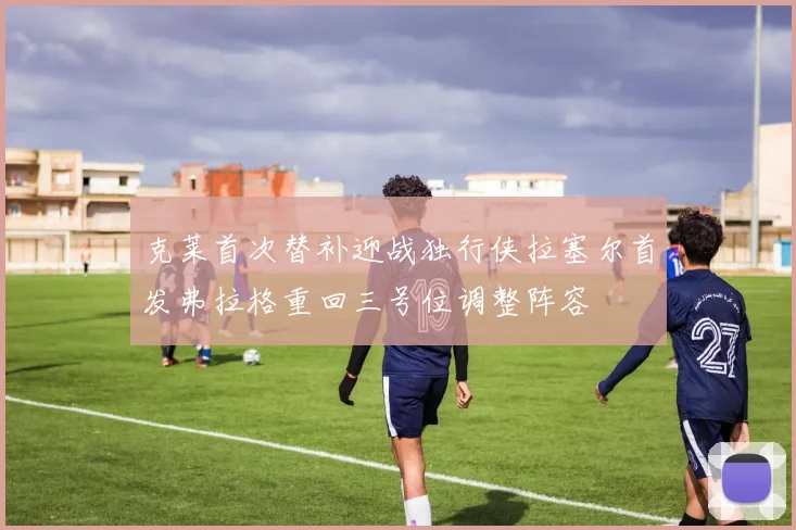 克莱首次替补迎战独行侠拉塞尔首发弗拉格重回三号位调整阵容