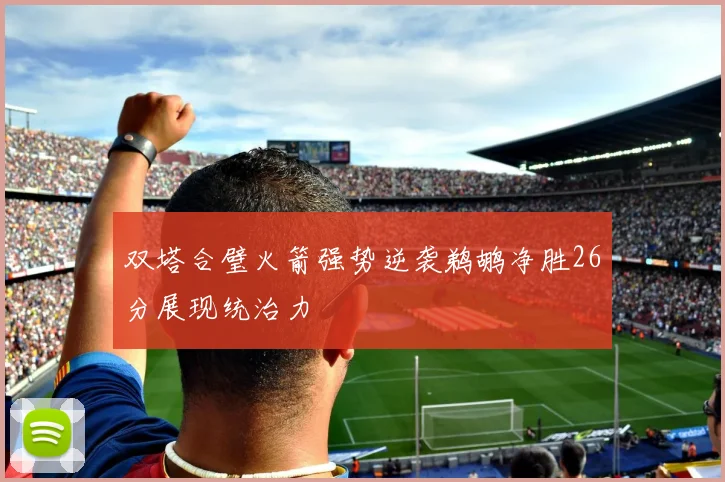 双塔合璧火箭强势逆袭鹈鹕净胜26分展现统治力