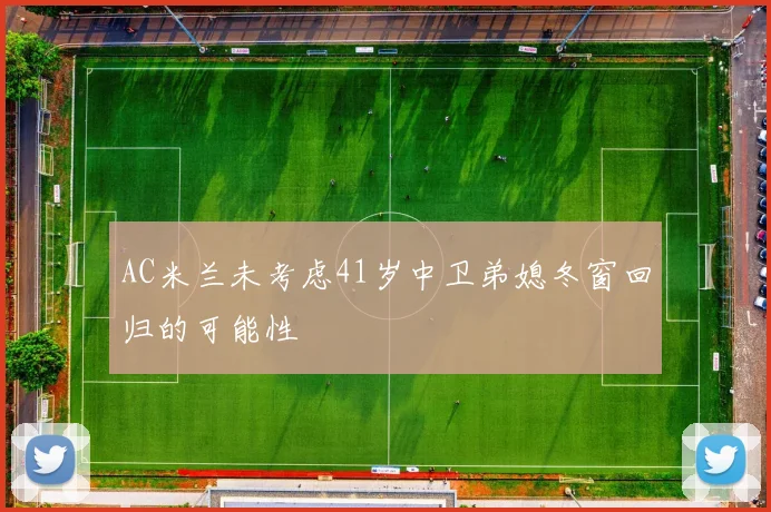 AC米兰未考虑41岁中卫弟媳冬窗回归的可能性