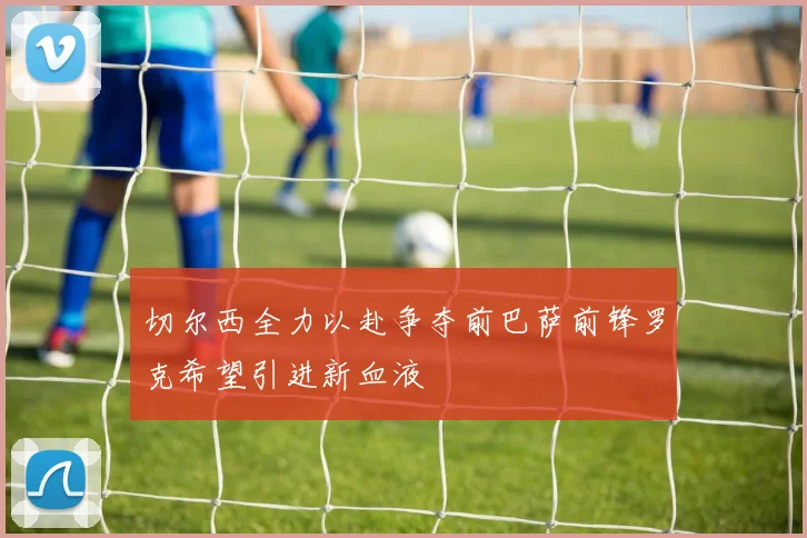 切尔西全力以赴争夺前巴萨前锋罗克希望引进新血液